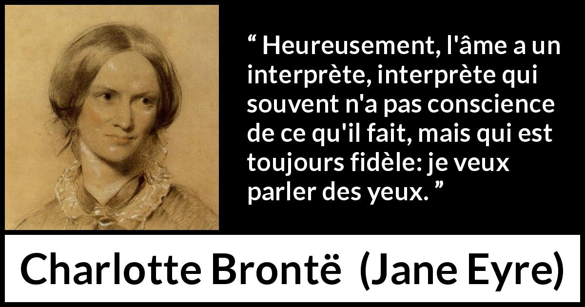 Citation de Charlotte Brontë sur le regard tirée de Jane Eyre - Heureusement, l'âme a un interprète, interprète qui souvent n'a pas conscience de ce qu'il fait, mais qui est toujours fidèle: je veux parler des yeux.