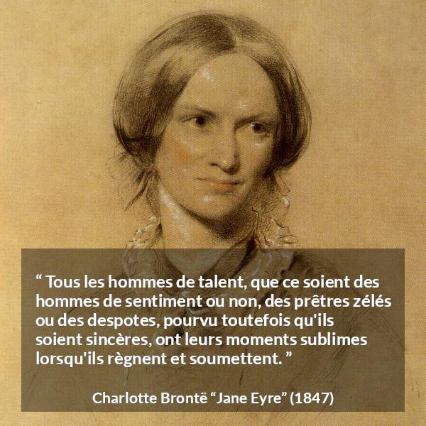 Citation de Charlotte Brontë sur le talent tirée de Jane Eyre - Tous les hommes de talent, que ce soient des hommes de sentiment ou non, des prêtres zélés ou des despotes, pourvu toutefois qu'ils soient sincères, ont leurs moments sublimes lorsqu'ils règnent et soumettent.