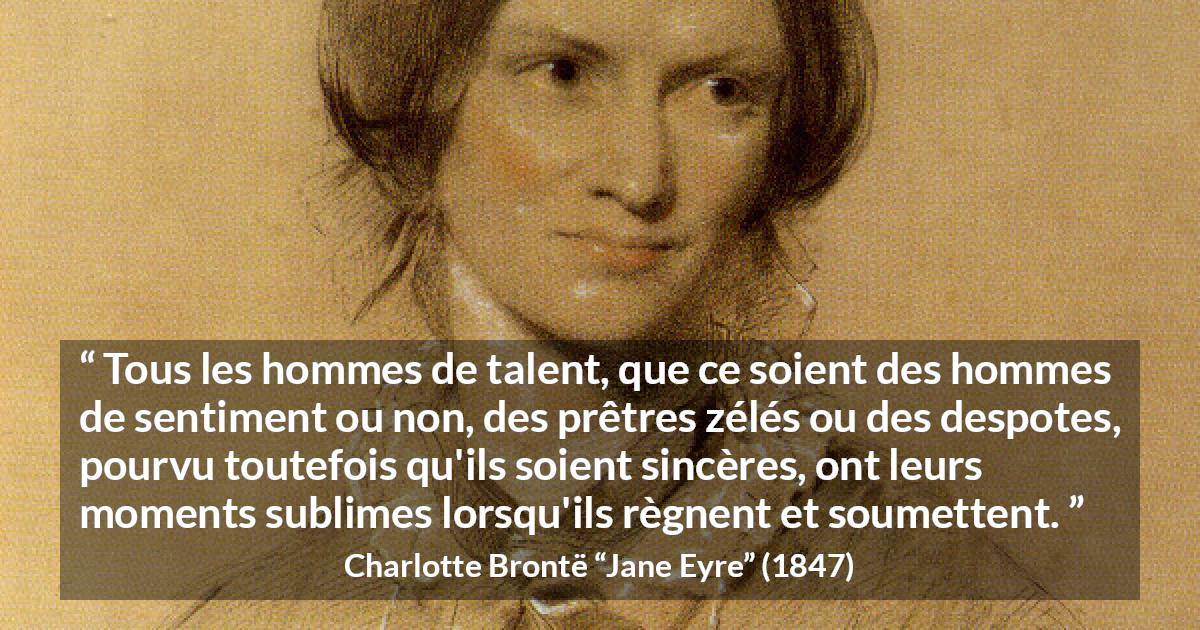 Citation de Charlotte Brontë sur le talent tirée de Jane Eyre - Tous les hommes de talent, que ce soient des hommes de sentiment ou non, des prêtres zélés ou des despotes, pourvu toutefois qu'ils soient sincères, ont leurs moments sublimes lorsqu'ils règnent et soumettent.