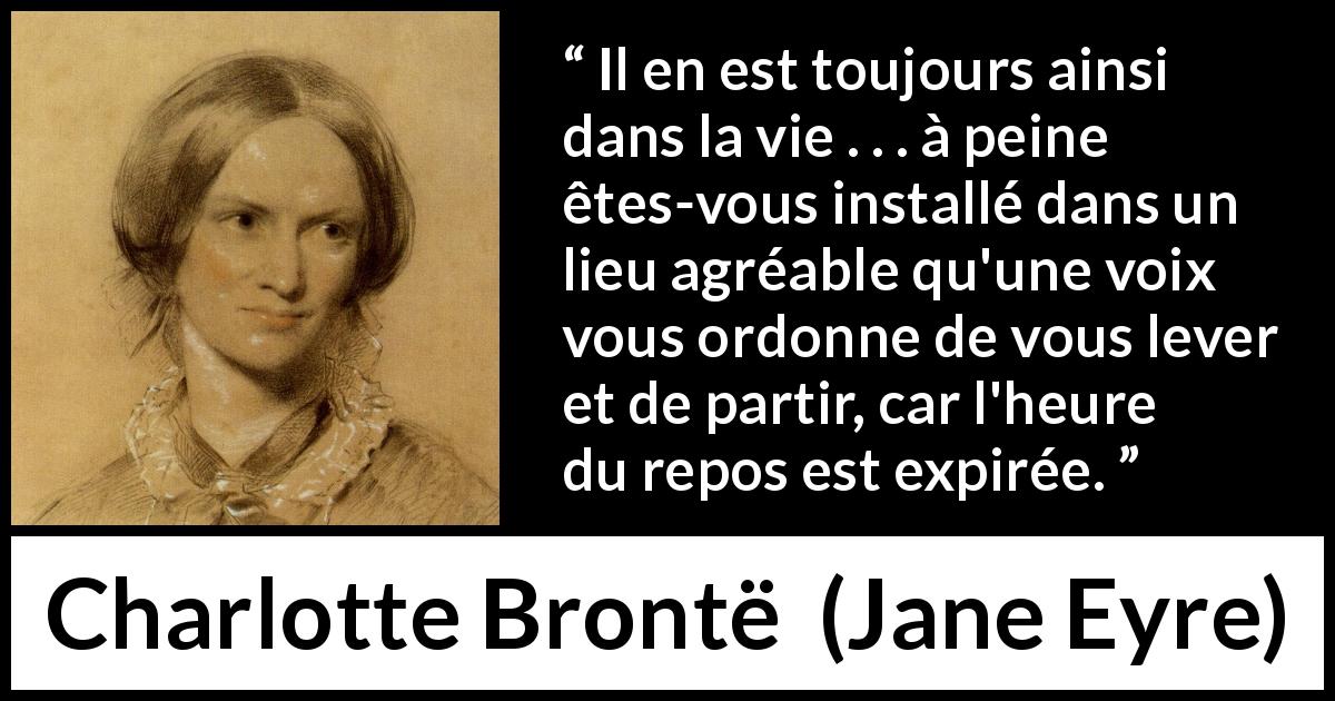 Citation de Charlotte Brontë sur les repos tirée de Jane Eyre - Il en est toujours ainsi dans la vie . . . à peine êtes-vous installé dans un lieu agréable qu'une voix vous ordonne de vous lever et de partir, car l'heure du repos est expirée.