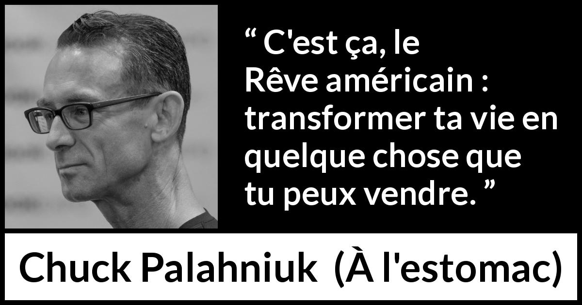 Citation de Chuck Palahniuk sur l'Amérique tirée de À l'estomac - C'est ça, le Rêve américain : transformer ta vie en quelque chose que tu peux vendre.