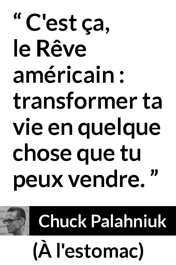 Citation de Chuck Palahniuk sur l'Amérique tirée de À l'estomac - C'est ça, le Rêve américain : transformer ta vie en quelque chose que tu peux vendre.