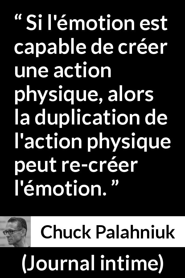 Citation de Chuck Palahniuk sur l'action tirée de Journal intime - Si l'émotion est capable de créer une action physique, alors la duplication de l'action physique peut re-créer l'émotion.