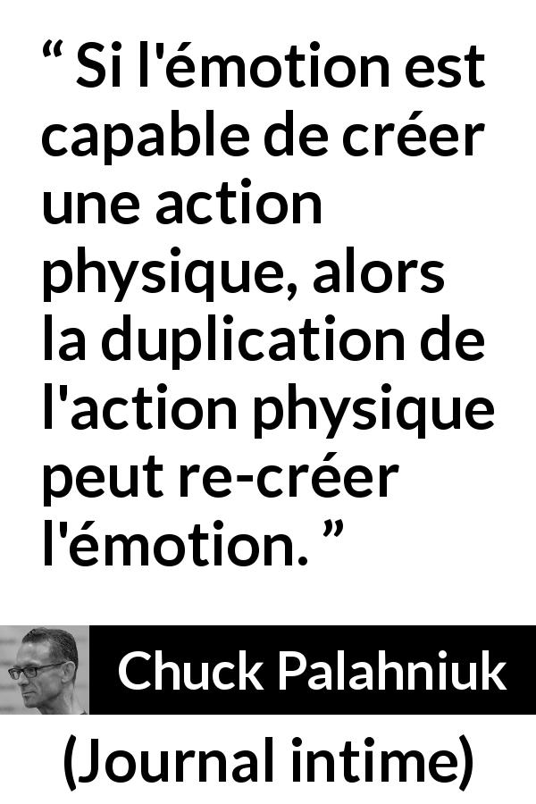 Citation de Chuck Palahniuk sur l'action tirée de Journal intime - Si l'émotion est capable de créer une action physique, alors la duplication de l'action physique peut re-créer l'émotion.