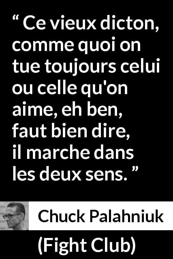 Citation de Chuck Palahniuk sur l'amour tirée de Fight Club - Ce vieux dicton, comme quoi on tue toujours celui ou celle qu'on aime, eh ben, faut bien dire, il marche dans les deux sens.