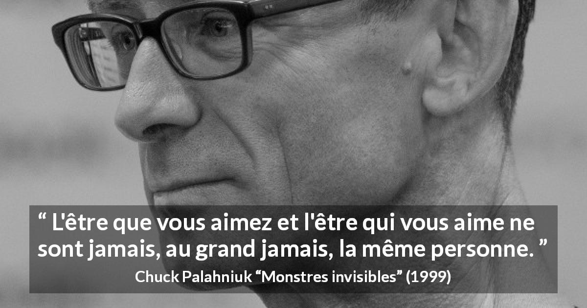 Citation de Chuck Palahniuk sur l'amour tirée de Monstres invisibles - L'être que vous aimez et l'être qui vous aime ne sont jamais, au grand jamais, la même personne.