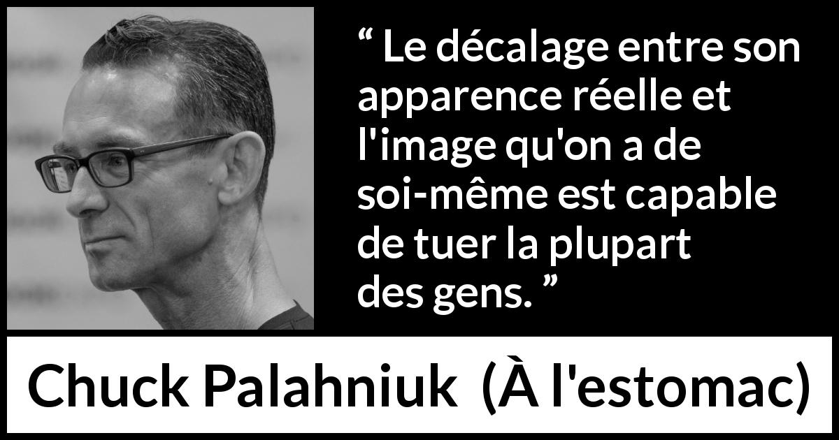 Citation de Chuck Palahniuk sur l'apparence tirée de À l'estomac - Le décalage entre son apparence réelle et l'image qu'on a de soi-même est capable de tuer la plupart des gens.