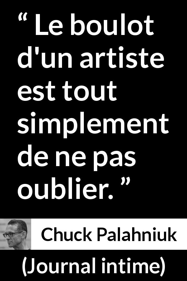 Citation de Chuck Palahniuk sur l'art tirée de Journal intime - Le boulot d'un artiste est tout simplement de ne pas oublier.
