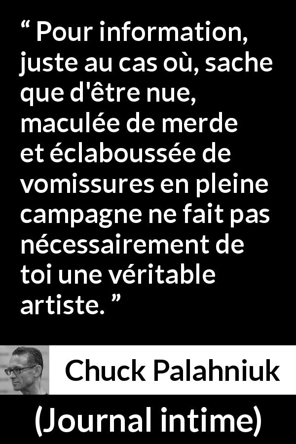 Citation de Chuck Palahniuk sur l'art tirée de Journal intime - Pour information, juste au cas où, sache que d'être nue, maculée de merde et éclaboussée de vomissures en pleine campagne ne fait pas nécessairement de toi une véritable artiste.
