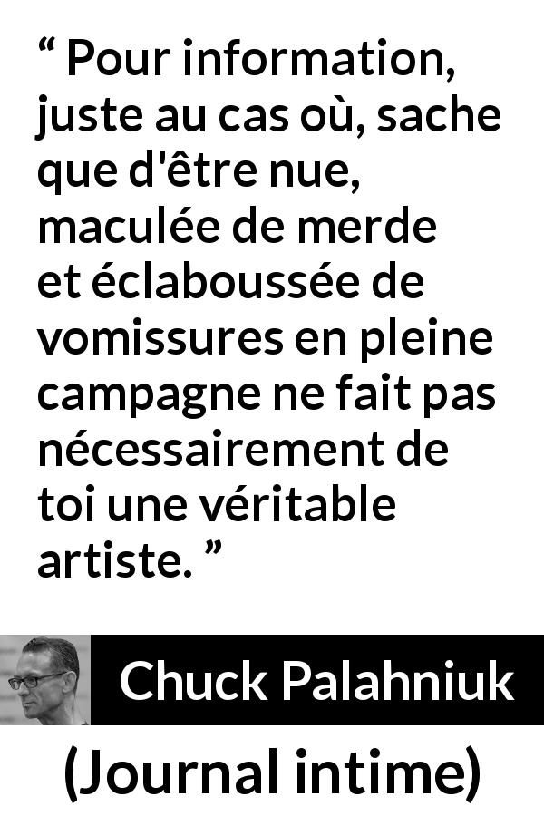 Citation de Chuck Palahniuk sur l'art tirée de Journal intime - Pour information, juste au cas où, sache que d'être nue, maculée de merde et éclaboussée de vomissures en pleine campagne ne fait pas nécessairement de toi une véritable artiste.