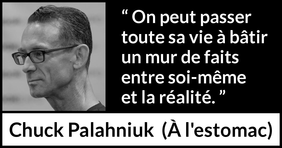 Citation de Chuck Palahniuk sur l'aveuglement tirée de À l'estomac - On peut passer toute sa vie à bâtir un mur de faits entre soi-même et la réalité.