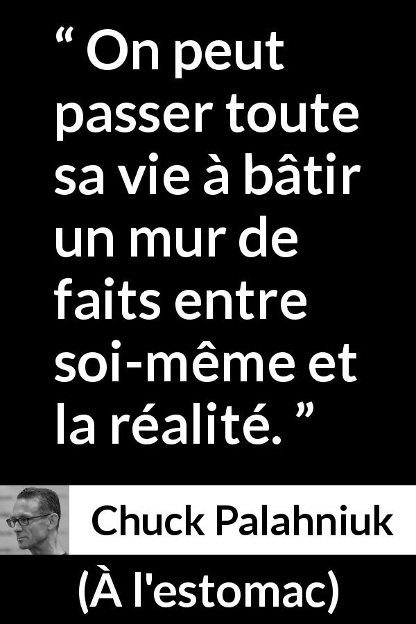 Citation de Chuck Palahniuk sur l'aveuglement tirée de À l'estomac - On peut passer toute sa vie à bâtir un mur de faits entre soi-même et la réalité.