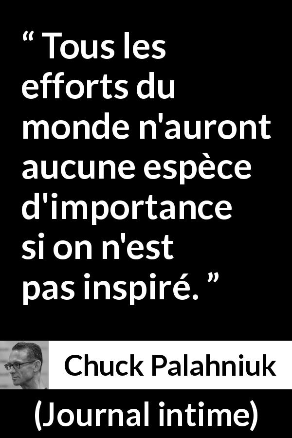 Citation de Chuck Palahniuk sur l'effort tirée de Journal intime - Tous les efforts du monde n'auront aucune espèce d'importance si on n'est pas inspiré.