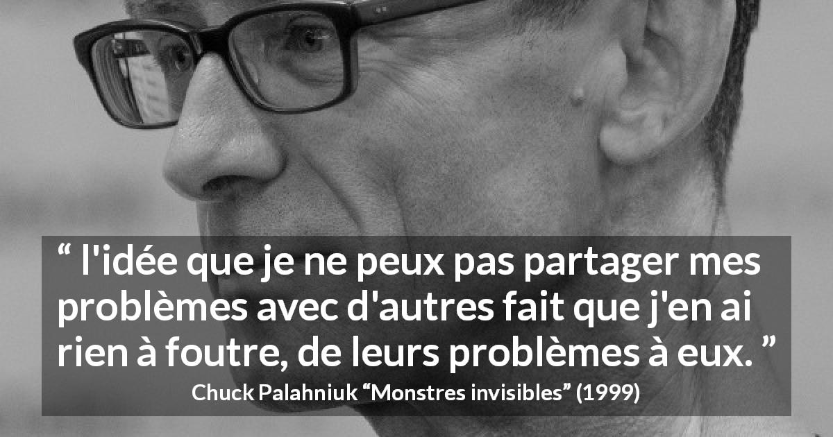 Citation de Chuck Palahniuk sur l'empathie tirée de Monstres invisibles - l'idée que je ne peux pas partager mes problèmes avec d'autres fait que j'en ai rien à foutre, de leurs problèmes à eux.