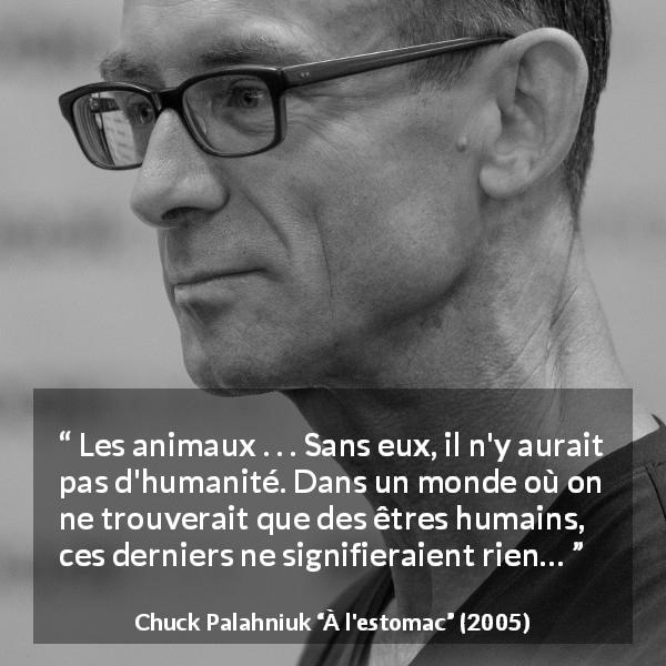 Citation de Chuck Palahniuk sur l'humanité tirée de À l'estomac - Les animaux . . . Sans eux, il n'y aurait pas d'humanité. Dans un monde où on ne trouverait que des êtres humains, ces derniers ne signifieraient rien…