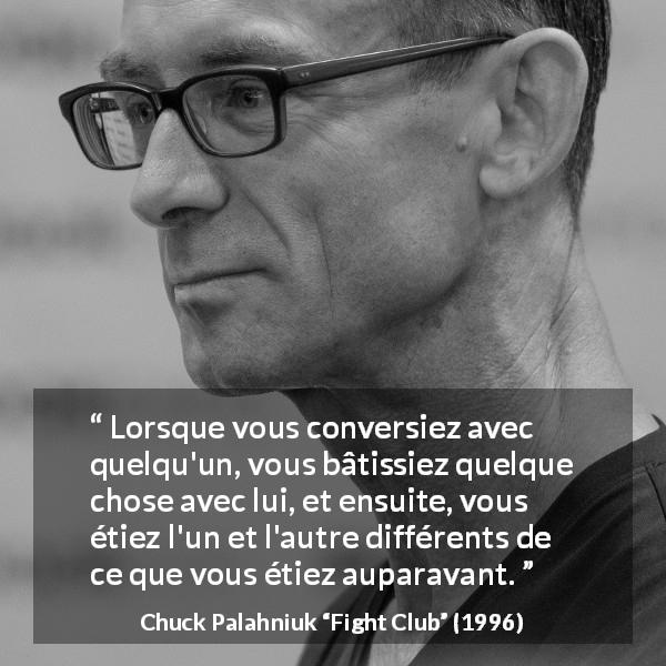 Citation de Chuck Palahniuk sur la conversation tirée de Fight Club - Lorsque vous conversiez avec quelqu'un, vous bâtissiez quelque chose avec lui, et ensuite, vous étiez l'un et l'autre différents de ce que vous étiez auparavant.