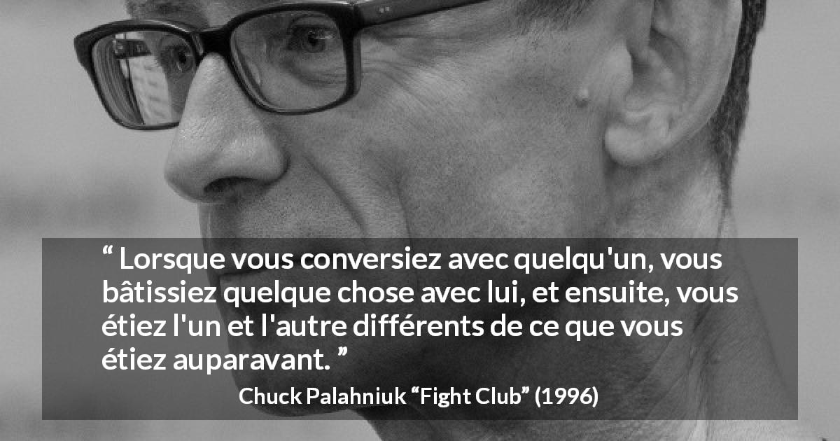 Citation de Chuck Palahniuk sur la conversation tirée de Fight Club - Lorsque vous conversiez avec quelqu'un, vous bâtissiez quelque chose avec lui, et ensuite, vous étiez l'un et l'autre différents de ce que vous étiez auparavant.
