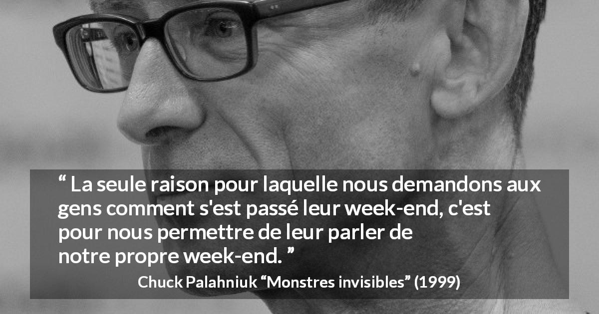 Citation de Chuck Palahniuk sur la curiosité tirée de Monstres invisibles - La seule raison pour laquelle nous demandons aux gens comment s'est passé leur week-end, c'est pour nous permettre de leur parler de notre propre week-end.