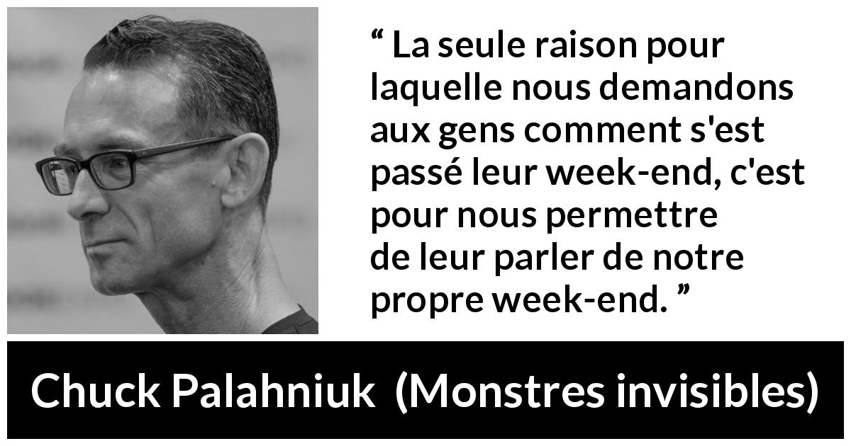 Citation de Chuck Palahniuk sur la curiosité tirée de Monstres invisibles - La seule raison pour laquelle nous demandons aux gens comment s'est passé leur week-end, c'est pour nous permettre de leur parler de notre propre week-end.