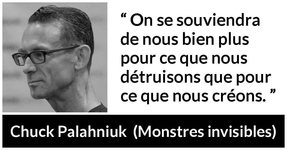 Citation de Chuck Palahniuk sur la destruction tirée de Monstres invisibles - On se souviendra de nous bien plus pour ce que nous détruisons que pour ce que nous créons.
