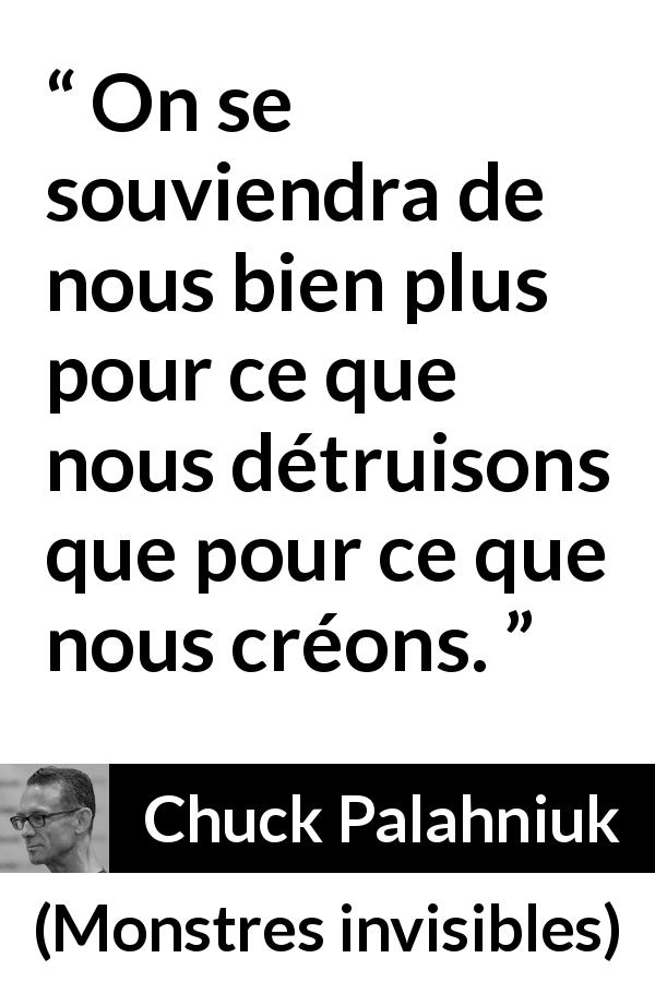Citation de Chuck Palahniuk sur la destruction tirée de Monstres invisibles - On se souviendra de nous bien plus pour ce que nous détruisons que pour ce que nous créons.