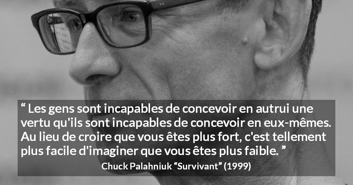 Citation de Chuck Palahniuk sur la force tirée de Survivant - Les gens sont incapables de concevoir en autrui une vertu qu'ils sont incapables de concevoir en eux-mêmes. Au lieu de croire que vous êtes plus fort, c'est tellement plus facile d'imaginer que vous êtes plus faible.