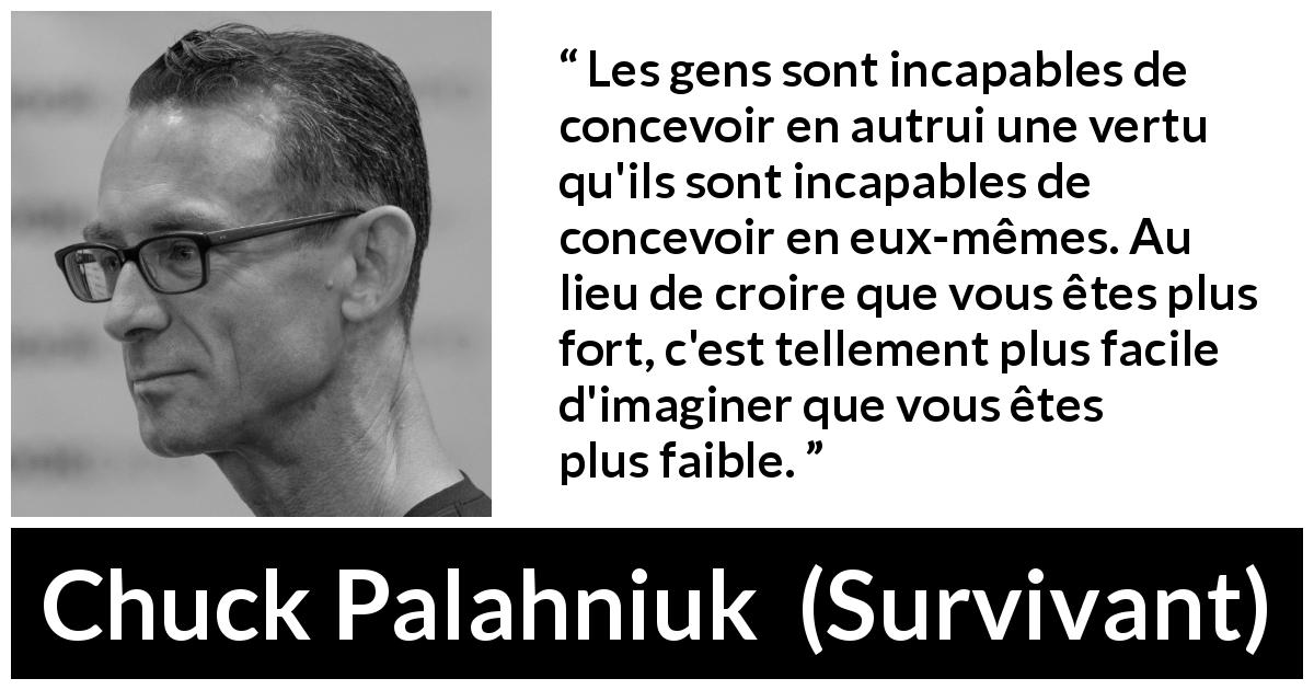 Citation de Chuck Palahniuk sur la force tirée de Survivant - Les gens sont incapables de concevoir en autrui une vertu qu'ils sont incapables de concevoir en eux-mêmes. Au lieu de croire que vous êtes plus fort, c'est tellement plus facile d'imaginer que vous êtes plus faible.