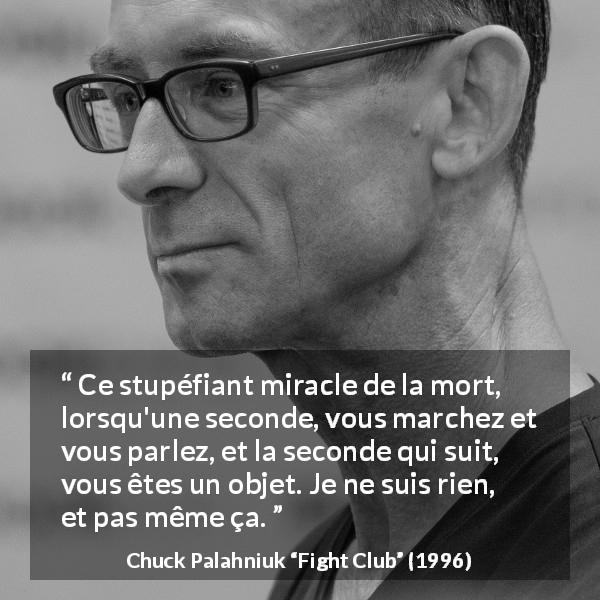 Citation de Chuck Palahniuk sur la mort tirée de Fight Club - Ce stupéfiant miracle de la mort, lorsqu'une seconde, vous marchez et vous parlez, et la seconde qui suit, vous êtes un objet. Je ne suis rien, et pas même ça.