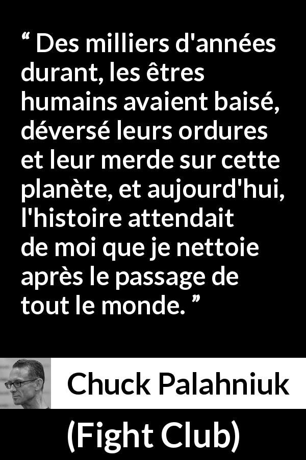 Citation de Chuck Palahniuk sur la planète tirée de Fight Club - Des milliers d'années durant, les êtres humains avaient baisé, déversé leurs ordures et leur merde sur cette planète, et aujourd'hui, l'histoire attendait de moi que je nettoie après le passage de tout le monde.