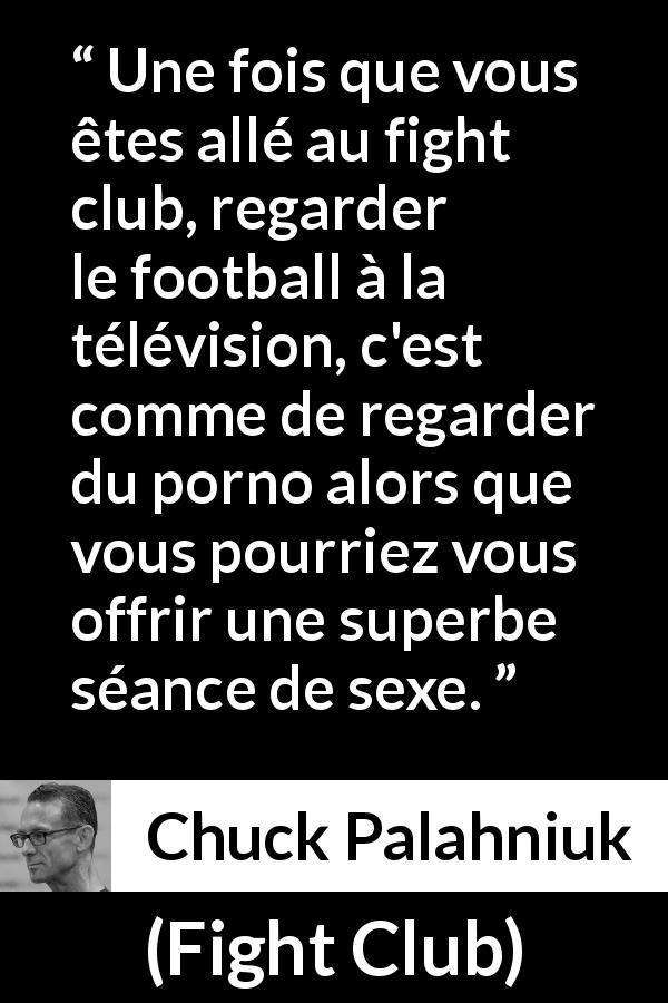 Citation de Chuck Palahniuk sur la réalité tirée de Fight Club - Une fois que vous êtes allé au fight club, regarder le football à la télévision, c'est comme de regarder du porno alors que vous pourriez vous offrir une superbe séance de sexe.