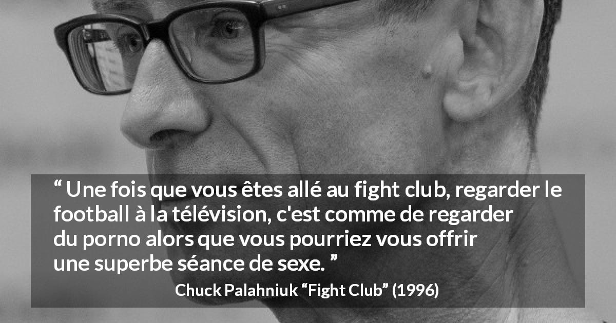 Citation de Chuck Palahniuk sur la réalité tirée de Fight Club - Une fois que vous êtes allé au fight club, regarder le football à la télévision, c'est comme de regarder du porno alors que vous pourriez vous offrir une superbe séance de sexe.