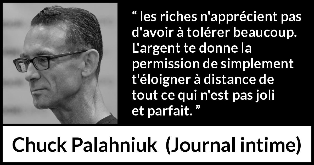 Citation de Chuck Palahniuk sur la richesse tirée de Journal intime - les riches n'apprécient pas d'avoir à tolérer beaucoup. L'argent te donne la permission de simplement t'éloigner à distance de tout ce qui n'est pas joli et parfait.