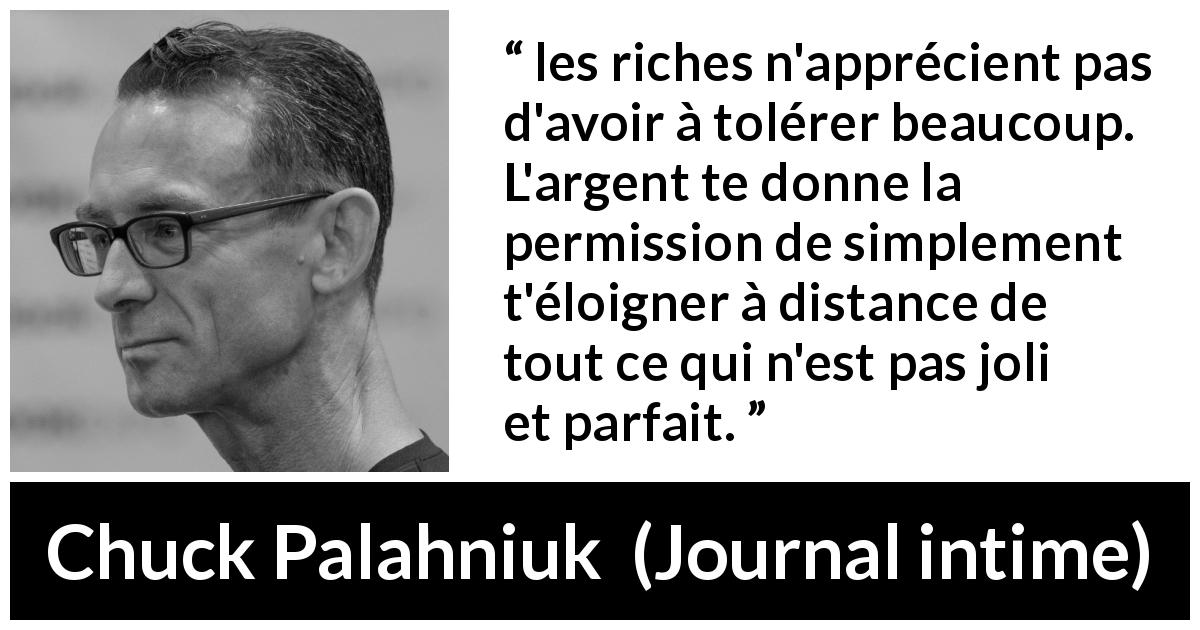 Citation de Chuck Palahniuk sur la richesse tirée de Journal intime - les riches n'apprécient pas d'avoir à tolérer beaucoup. L'argent te donne la permission de simplement t'éloigner à distance de tout ce qui n'est pas joli et parfait.