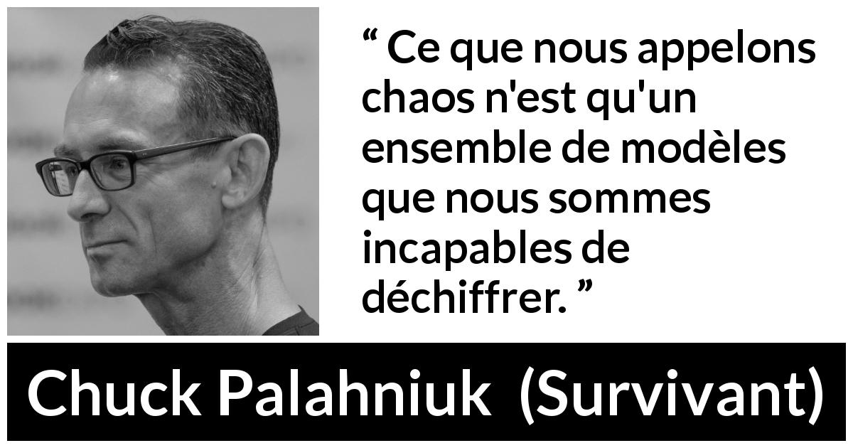 Citation de Chuck Palahniuk sur le chaos tirée de Survivant - Ce que nous appelons chaos n'est qu'un ensemble de modèles que nous sommes incapables de déchiffrer.