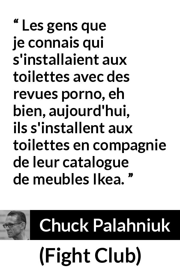 Citation de Chuck Palahniuk sur le consumérisme tirée de Fight Club - Les gens que je connais qui s'installaient aux toilettes avec des revues porno, eh bien, aujourd'hui, ils s'installent aux toilettes en compagnie de leur catalogue de meubles Ikea.