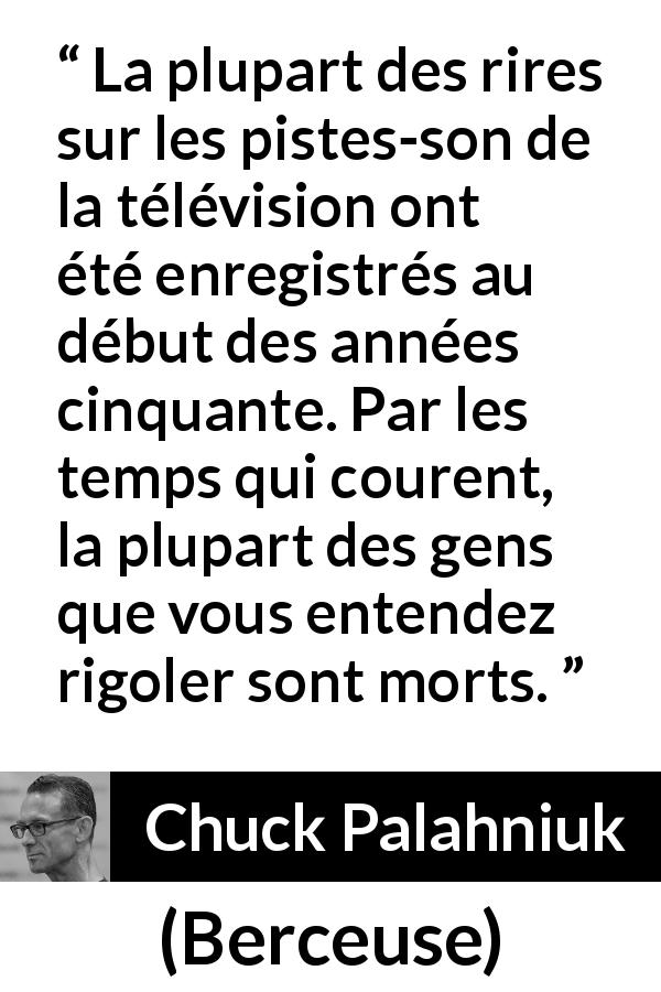 Citation de Chuck Palahniuk sur le rire tirée de Berceuse - La plupart des rires sur les pistes-son de la télévision ont été enregistrés au début des années cinquante. Par les temps qui courent, la plupart des gens que vous entendez rigoler sont morts.