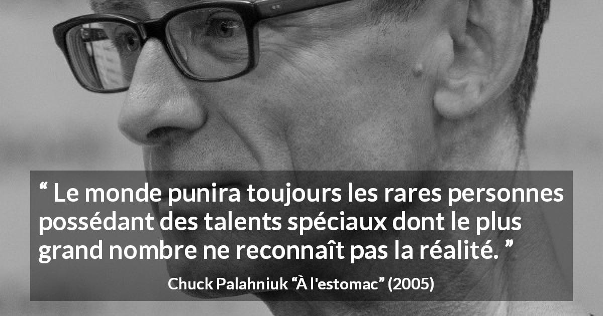 Citation de Chuck Palahniuk sur le talent tirée de À l'estomac - Le monde punira toujours les rares personnes possédant des talents spéciaux dont le plus grand nombre ne reconnaît pas la réalité.