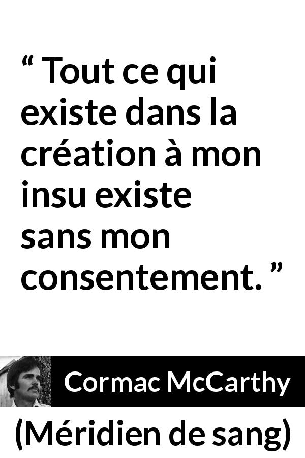Citation de Cormac McCarthy sur l'existence tirée de Méridien de sang - Tout ce qui existe dans la création à mon insu existe sans mon consentement.