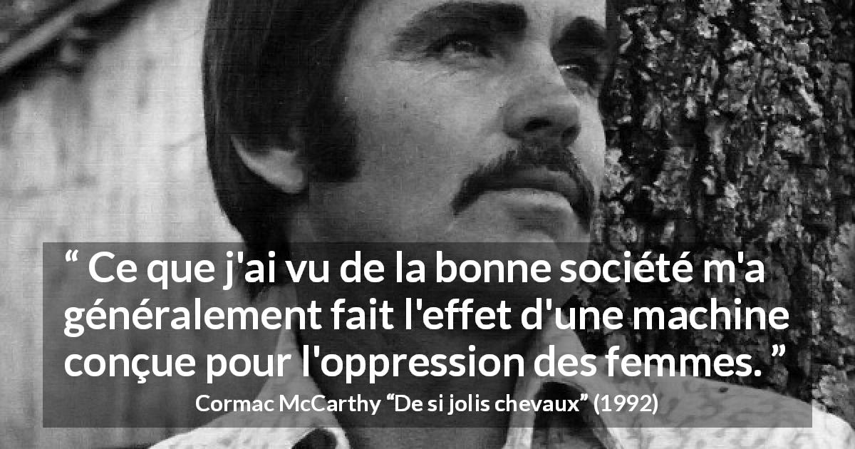 Citation de Cormac McCarthy sur l'oppression tirée de De si jolis chevaux - Ce que j'ai vu de la bonne société m'a généralement fait l'effet d'une machine conçue pour l'oppression des femmes.