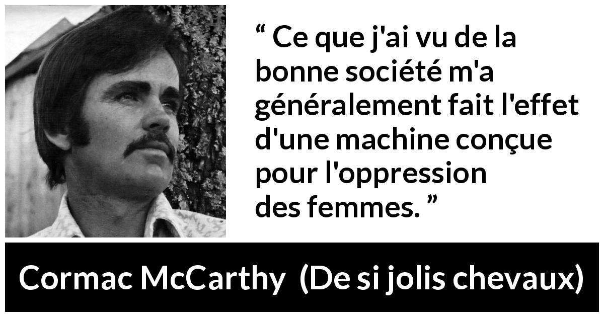 Citation de Cormac McCarthy sur l'oppression tirée de De si jolis chevaux - Ce que j'ai vu de la bonne société m'a généralement fait l'effet d'une machine conçue pour l'oppression des femmes.