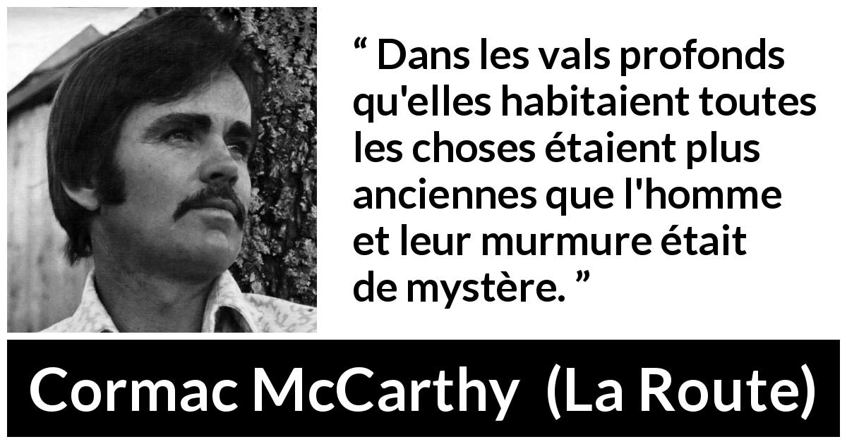 Citation de Cormac McCarthy sur le mystère tirée de La Route - Dans les vals profonds qu'elles habitaient toutes les choses étaient plus anciennes que l'homme et leur murmure était de mystère.