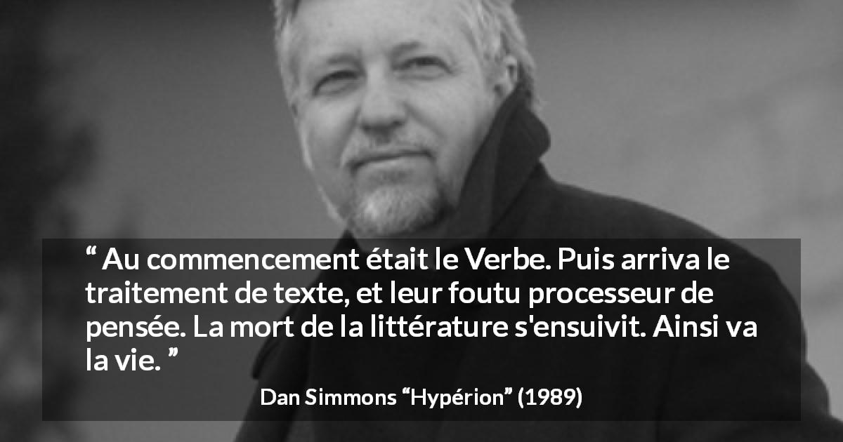 Citation de Dan Simmons sur l'écriture tirée de Hypérion - Au commencement était le Verbe. Puis arriva le traitement de texte, et leur foutu processeur de pensée. La mort de la littérature s'ensuivit. Ainsi va la vie.
