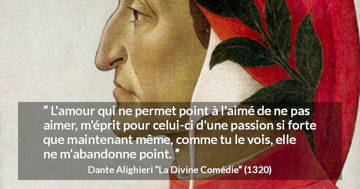 Citation de Dante Alighieri sur la passion tirée de La Divine Comédie - L'amour qui ne permet point à l'aimé de ne pas aimer, m'éprit pour celui-ci d'une passion si forte que maintenant même, comme tu le vois, elle ne m'abandonne point.