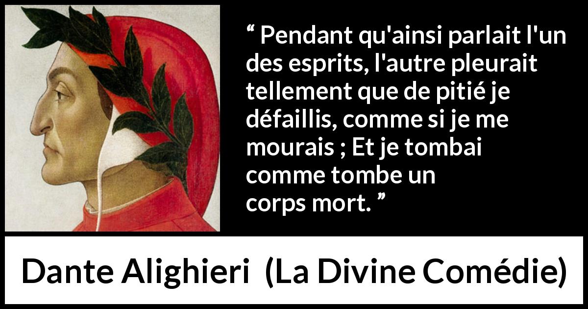 Citation de Dante Alighieri sur la pitié tirée de La Divine Comédie - Pendant qu'ainsi parlait l'un des esprits, l'autre pleurait tellement que de pitié je défaillis, comme si je me mourais ; Et je tombai comme tombe un corps mort.
