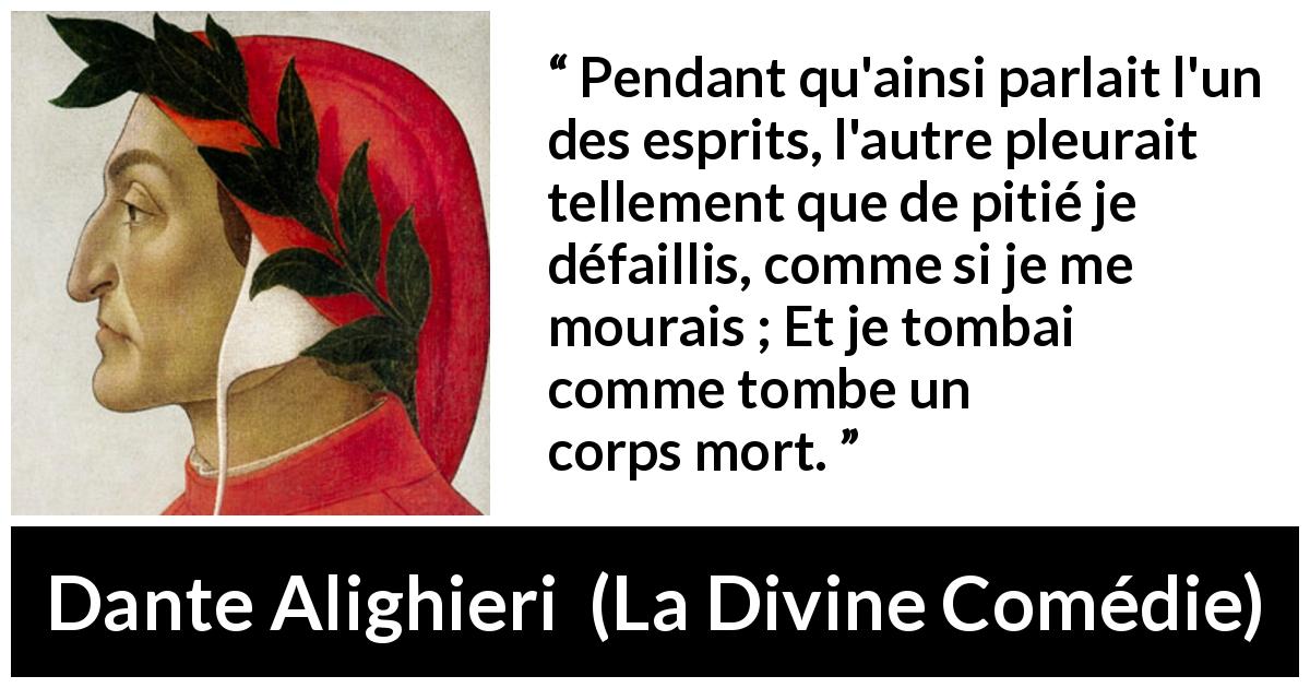 Citation de Dante Alighieri sur la pitié tirée de La Divine Comédie - Pendant qu'ainsi parlait l'un des esprits, l'autre pleurait tellement que de pitié je défaillis, comme si je me mourais ; Et je tombai comme tombe un corps mort.
