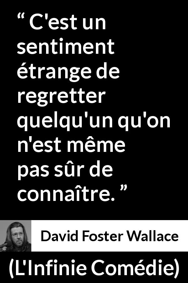 Citation de David Foster Wallace sur le regret tirée de L'Infinie Comédie - C'est un sentiment étrange de regretter quelqu'un qu'on n'est même pas sûr de connaître.