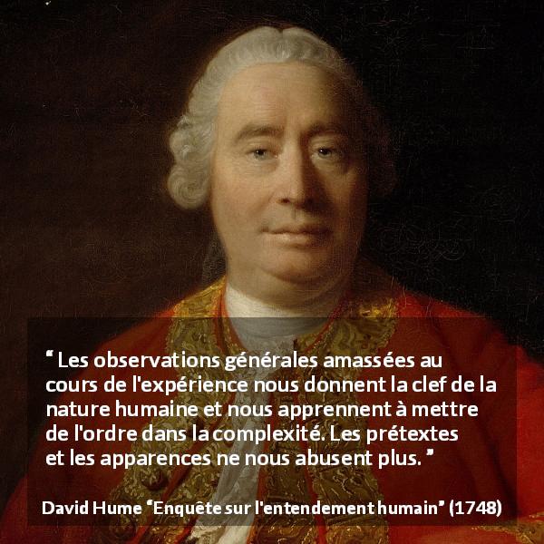 Citation de David Hume sur l'expérience tirée d'Enquête sur l'entendement humain - Les observations générales amassées au cours de l'expérience nous donnent la clef de la nature humaine et nous apprennent à mettre de l'ordre dans la complexité. Les prétextes et les apparences ne nous abusent plus.