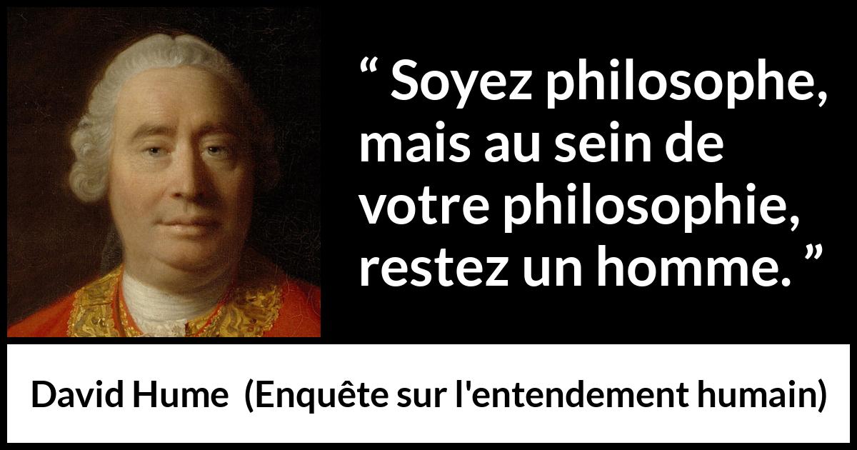 Citation de David Hume sur l'homme tirée d'Enquête sur l'entendement humain - Soyez philosophe, mais au sein de votre philosophie, restez un homme.