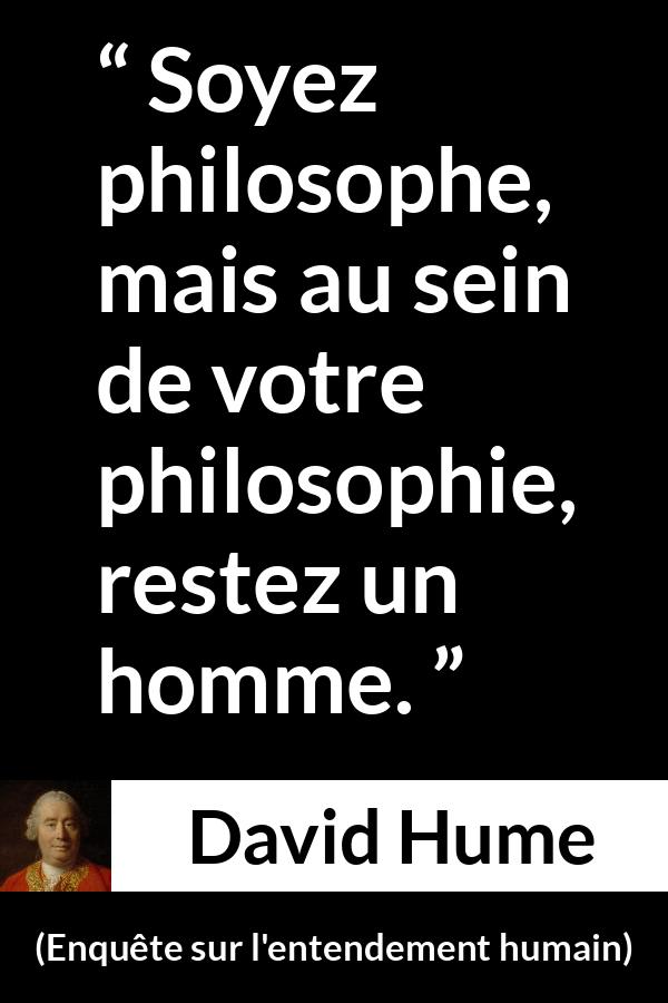 Citation de David Hume sur l'homme tirée d'Enquête sur l'entendement humain - Soyez philosophe, mais au sein de votre philosophie, restez un homme.