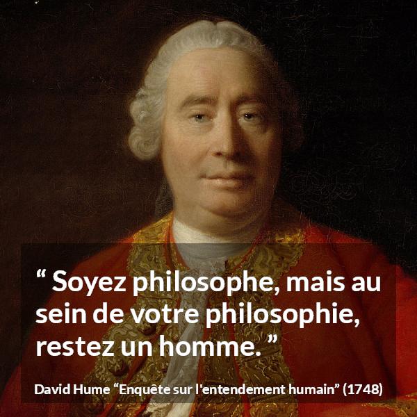 Citation de David Hume sur l'homme tirée d'Enquête sur l'entendement humain - Soyez philosophe, mais au sein de votre philosophie, restez un homme.